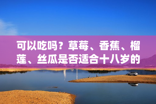 可以吃吗？草莓、香蕉、榴莲、丝瓜是否适合十八岁的人食用？(1)