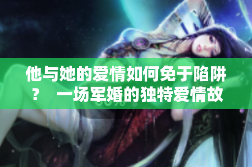 他与她的爱情如何免于陷阱？  一场军婚的独特爱情故事