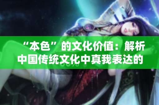 “本色”的文化价值：解析中国传统文化中真我表达的重要性与现代意义