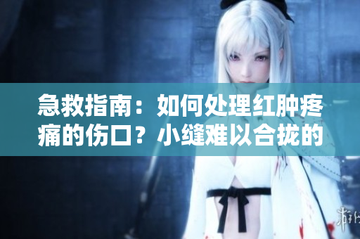 急救指南：如何处理红肿疼痛的伤口？小缝难以合拢的处理方法一览 