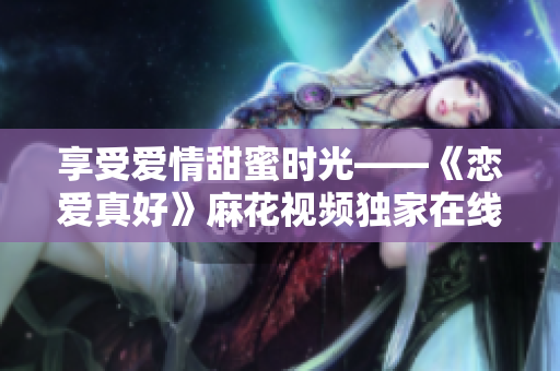 享受爱情甜蜜时光——《恋爱真好》麻花视频独家在线观看