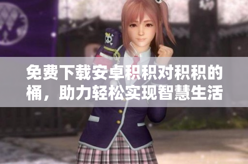 免费下载安卓积积对积积的桶，助力轻松实现智慧生活