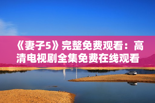 《妻子5》完整免费观看：高清电视剧全集免费在线观看
