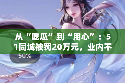 从“吃瓜”到“用心”：51同城被罚20万元，业内不能掉以轻心！