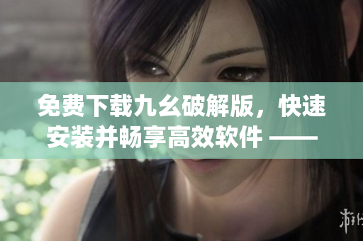 免费下载九幺破解版，快速安装并畅享高效软件 —— 详细安装教程(1)