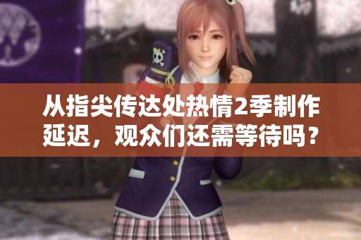 从指尖传达处热情2季制作延迟，观众们还需等待吗？