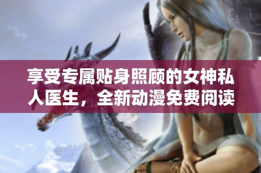 享受专属贴身照顾的女神私人医生,全新动漫免费阅读! 享受专属贴身照顾的女神私人医生,全新动漫免费阅读!