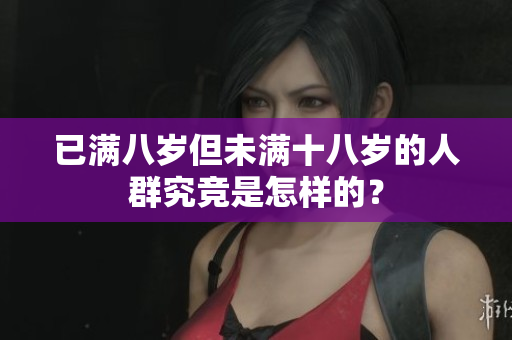 已满八岁但未满十八岁的人群究竞是怎样的？