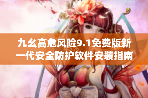 九幺高危风险9.1免费版新一代安全防护软件安装指南(1)