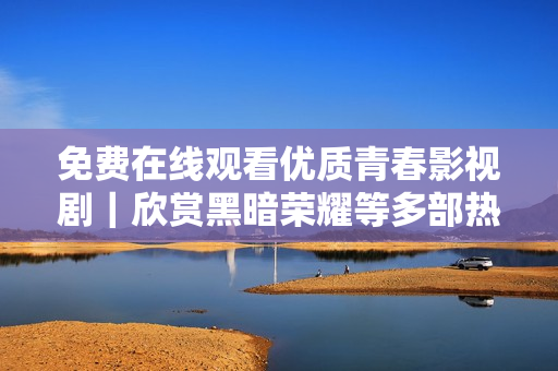 免费在线观看优质青春影视剧｜欣赏黑暗荣耀等多部热门作品