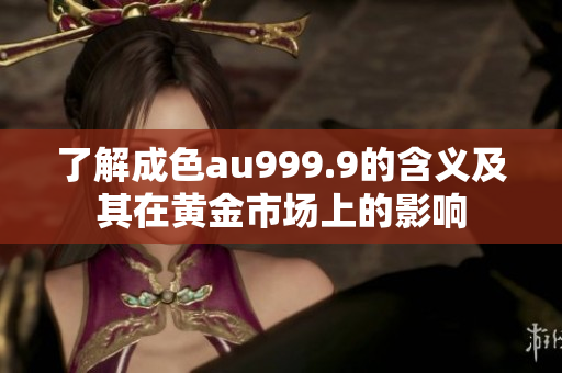了解成色au999.9的含义及其在黄金市场上的影响