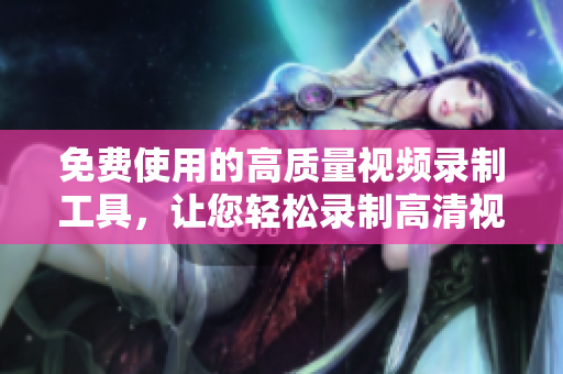 免费使用的高质量视频录制工具，让您轻松录制高清视频！