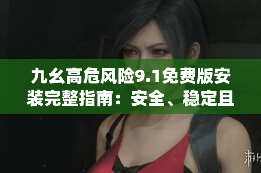 九幺高危风险9.1免费版安装完整指南:安全、稳定且免费使用(1) 九幺高危风险9.1免费版安装完整指南:安全、稳定且免费使用(1)