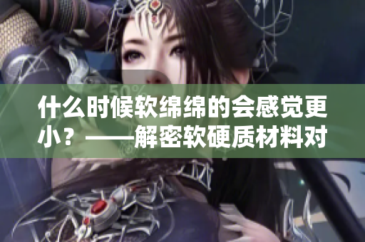 什么时候软绵绵的会感觉更小？——解密软硬质材料对触感的影响