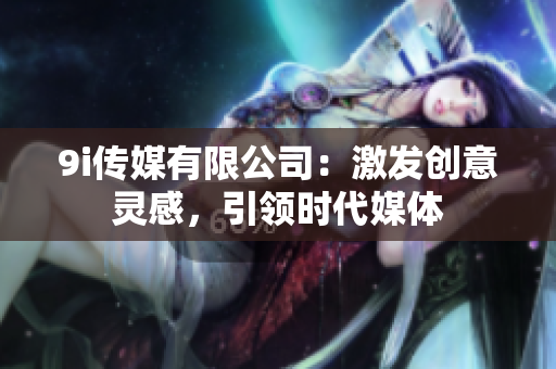 9i传媒有限公司：激发创意灵感，引领时代媒体