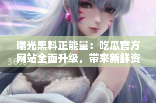 曝光黑料正能量：吃瓜官方网站全面升级，带来新鲜资讯！