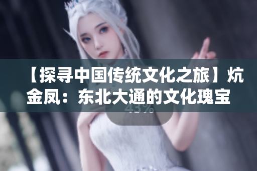 【探寻中国传统文化之旅】炕金凤：东北大通的文化瑰宝
