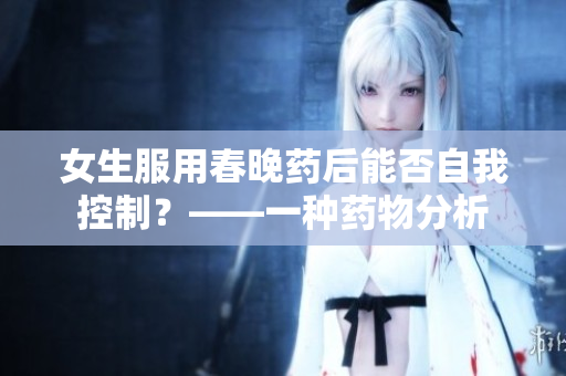 女生服用春晚药后能否自我控制？——一种药物分析