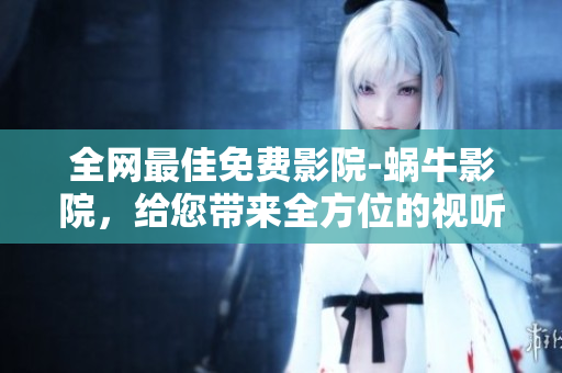 全网最佳免费影院-蜗牛影院，给您带来全方位的视听体验