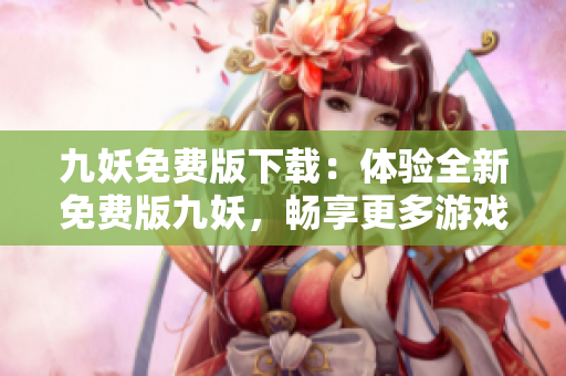 九妖免费版下载：体验全新免费版九妖，畅享更多游戏应用资源