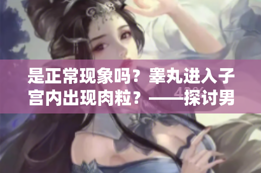 是正常现象吗？睾丸进入子宫内出现肉粒？——探讨男性生殖系统健康问题