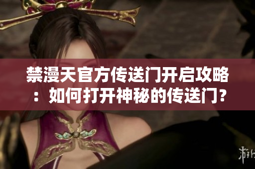 禁漫天官方传送门开启攻略：如何打开神秘的传送门？