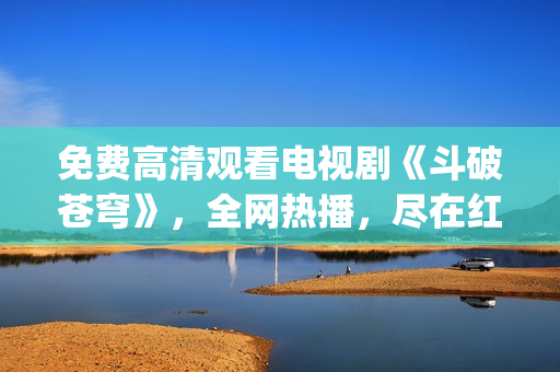 免费高清观看电视剧《斗破苍穹》，全网热播，尽在红桃视频(1)