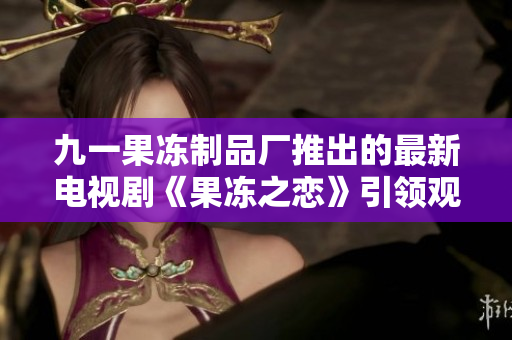 九一果冻制品厂推出的最新电视剧《果冻之恋》引领观影潮流