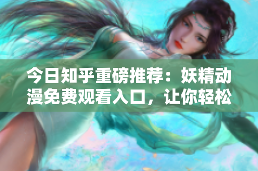 今日知乎重磅推荐：妖精动漫免费观看入口，让你轻松追剧！