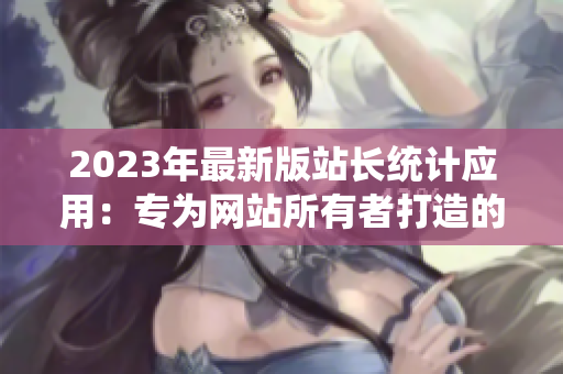2023年最新版站长统计应用：专为网站所有者打造的强大工具