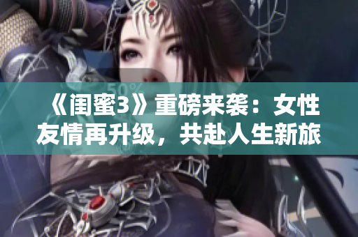 《闺蜜3》重磅来袭：女性友情再升级，共赴人生新旅程！