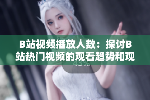 B站视频播放人数：探讨B站热门视频的观看趋势和观众喜好