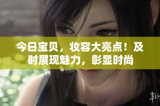 今日宝贝，妆容大亮点！及时展现魅力，彰显时尚