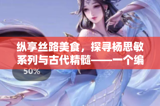 纵享丝路美食，探寻杨思敏系列与古代精髓——一个编辑的推荐