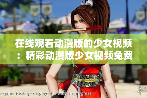 在线观看动漫版的少女视频：精彩动漫版少女视频免费观看
