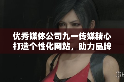 优秀媒体公司九一传媒精心打造个性化网站，助力品牌腾飞