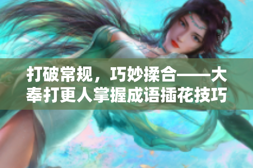 打破常规，巧妙揉合——大奉打更人掌握成语插花技巧
