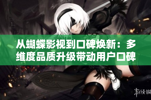 从蝴蝶影视到口碑焕新：多维度品质升级带动用户口碑反转！