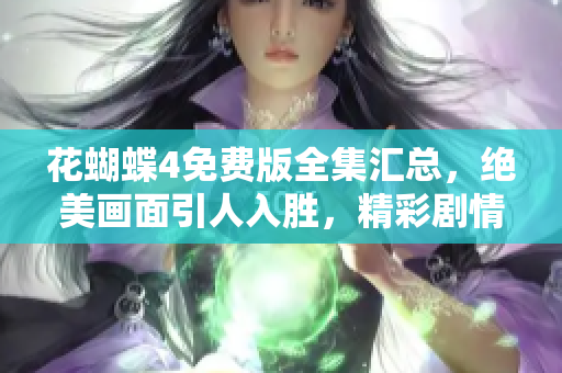 花蝴蝶4免费版全集汇总，绝美画面引人入胜，精彩剧情尽收眼底