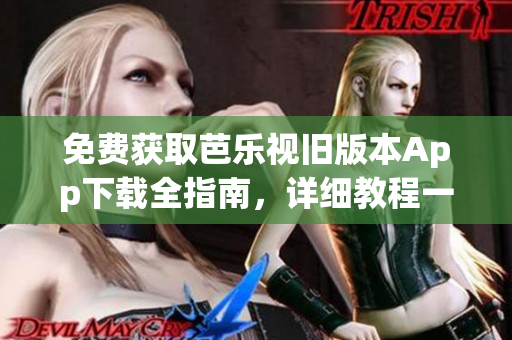 免费获取芭乐视旧版本App下载全指南，详细教程一应俱全