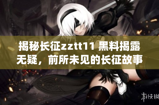 揭秘长征zztt11 黑料揭露无疑，前所未见的长征故事曝光(1)