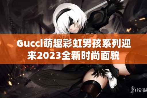 Gucci萌趣彩虹男孩系列迎来2023全新时尚面貌