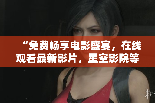 “免费畅享电影盛宴，在线观看最新影片，星空影院等你来！”