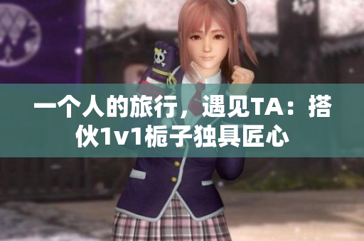 一个人的旅行，遇见TA：搭伙1v1栀子独具匠心