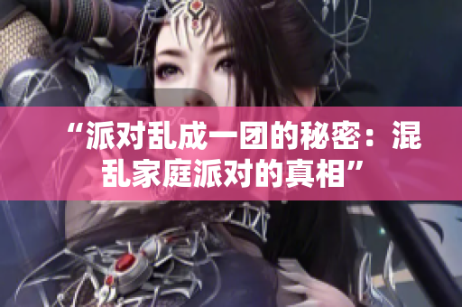 “派对乱成一团的秘密：混乱家庭派对的真相”