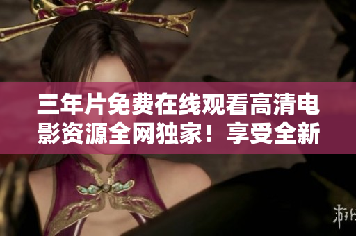 三年片免费在线观看高清电影资源全网独家！享受全新观影体验！