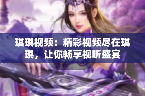 琪琪视频：精彩视频尽在琪琪，让你畅享视听盛宴