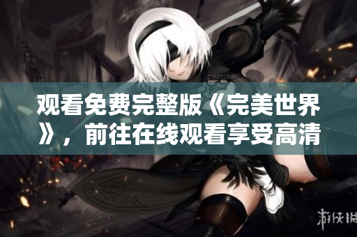 观看免费完整版《完美世界》，前往在线观看享受高清体验