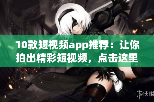 10款短视频app推荐：让你拍出精彩短视频，点击这里下载安装！