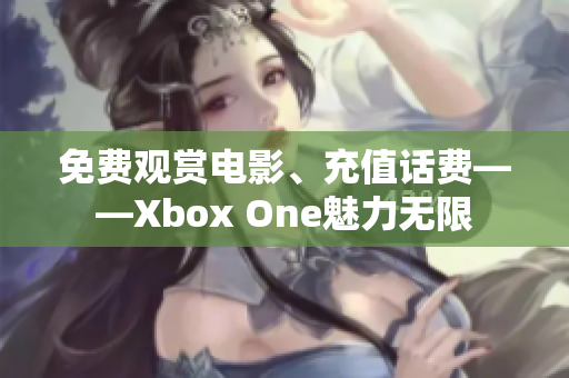 免费观赏电影、充值话费——Xbox One魅力无限